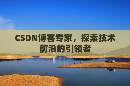 CSDN博客专家,探索技术前沿的引领者